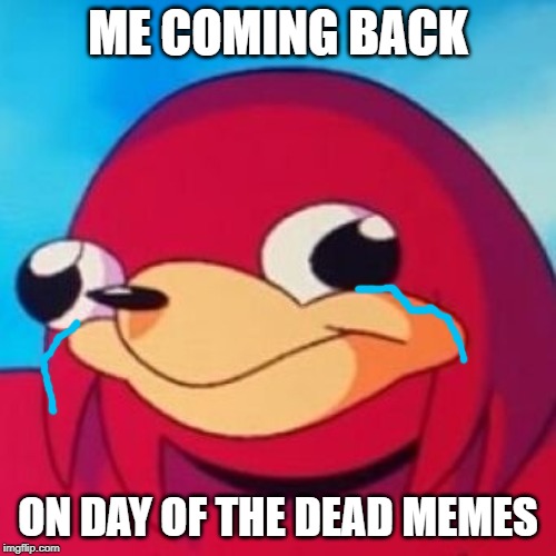 Ugandan Knuckles | ME COMING BACK; ON DAY OF THE DEAD MEMES | image tagged in ugandan knuckles | made w/ Imgflip meme maker