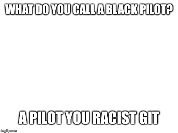 This isn’t a racist joke | WHAT DO YOU CALL A BLACK PILOT? A PILOT YOU RACIST GIT | image tagged in blank white template,joke,fun,isaac_laugh,laugh | made w/ Imgflip meme maker