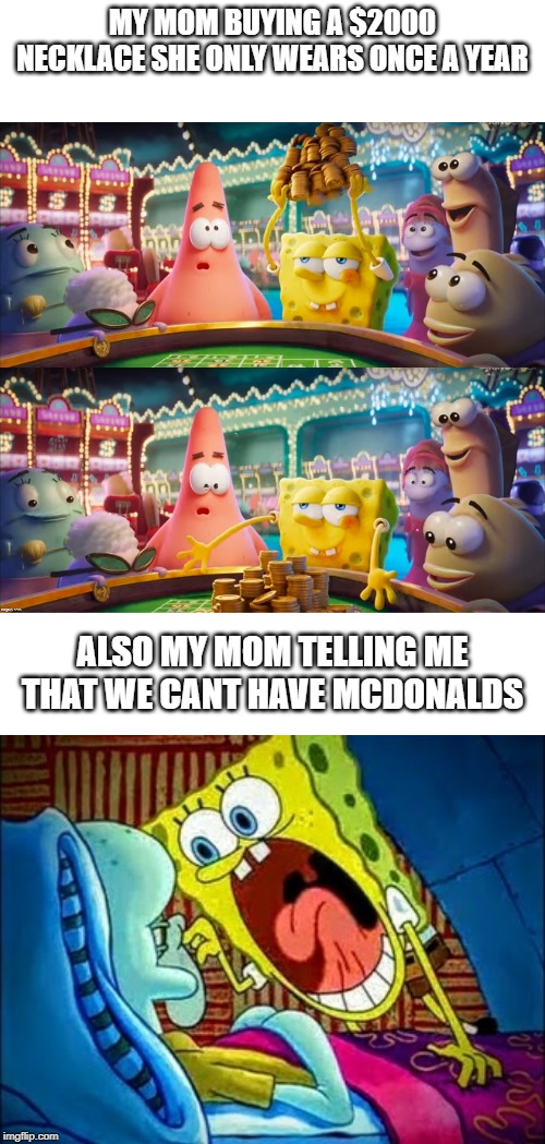 Is it just me? It cant be just me... | MY MOM BUYING A $2000 NECKLACE SHE ONLY WEARS ONCE A YEAR; ALSO MY MOM TELLING ME THAT WE CANT HAVE MCDONALDS | image tagged in memes,funny,spongebob | made w/ Imgflip meme maker