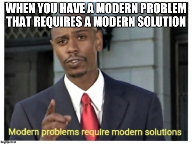 Modern problems require modern solutions | WHEN YOU HAVE A MODERN PROBLEM THAT REQUIRES A MODERN SOLUTION | image tagged in modern problems require modern solutions | made w/ Imgflip meme maker