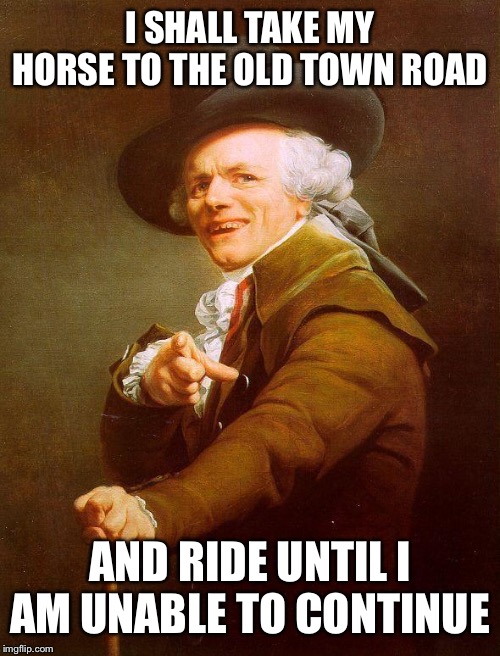Archaic rap | I SHALL TAKE MY HORSE TO THE OLD TOWN ROAD; AND RIDE UNTIL I AM UNABLE TO CONTINUE | image tagged in archaic rap | made w/ Imgflip meme maker