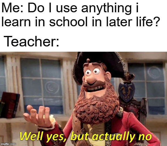 NO i don't use this in real life | Me: Do I use anything i learn in school in later life? Teacher: | image tagged in memes,well yes but actually no,school,teacher | made w/ Imgflip meme maker