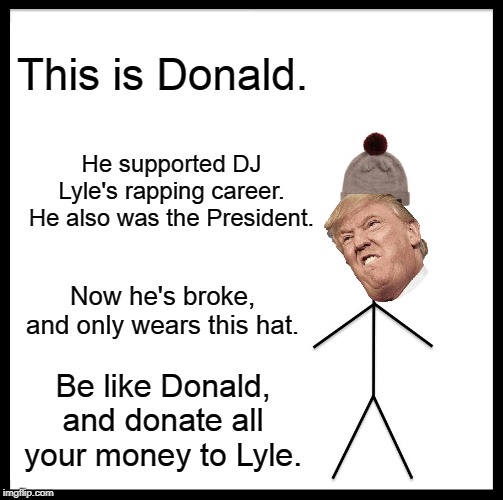 Be Like Bill | This is Donald. He supported DJ Lyle's rapping career. He also was the President. Now he's broke, and only wears this hat. Be like Donald, and donate all your money to Lyle. | image tagged in memes,be like bill | made w/ Imgflip meme maker