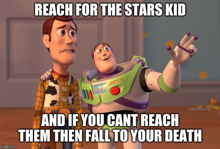 X, X Everywhere | REACH FOR THE STARS KID; AND IF YOU CANT REACH THEM THEN FALL TO YOUR DEATH | image tagged in memes,x x everywhere | made w/ Imgflip meme maker