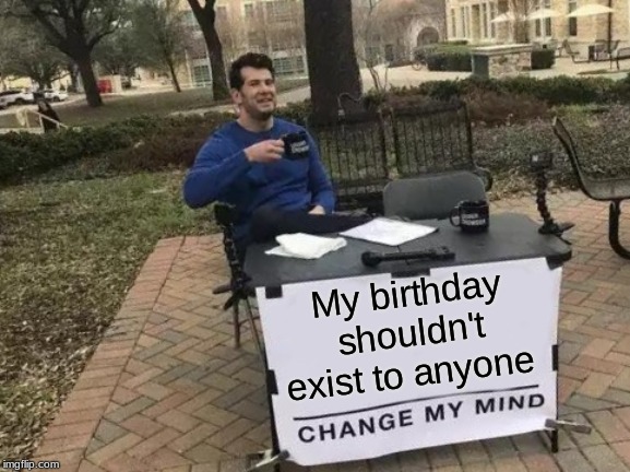 Change My Mind | My birthday shouldn't exist to anyone | image tagged in memes,change my mind | made w/ Imgflip meme maker