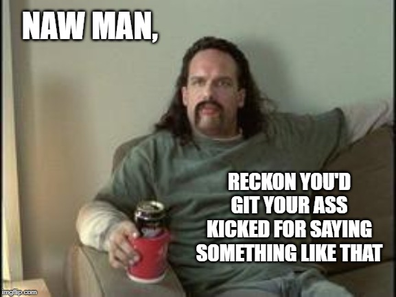 NAW MAN, RECKON YOU'D GIT YOUR ASS KICKED FOR SAYING SOMETHING LIKE THAT | image tagged in office space | made w/ Imgflip meme maker