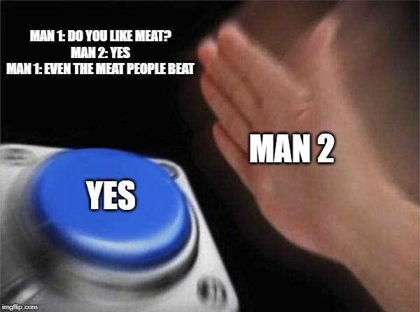 Blank Nut Button Meme | MAN 1: DO YOU LIKE MEAT?
MAN 2: YES
MAN 1: EVEN THE MEAT PEOPLE BEAT; MAN 2; YES | image tagged in memes,blank nut button | made w/ Imgflip meme maker