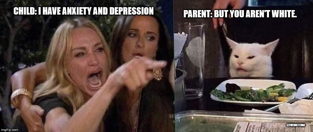woman yelling at cat | PARENT: BUT YOU AREN'T WHITE. CHILD: I HAVE ANXIETY AND DEPRESSION; @THEBRETTINA | image tagged in woman yelling at cat | made w/ Imgflip meme maker