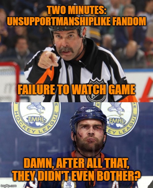 Failure to watch hockey? Two minutes in the sin bin for you. | TWO MINUTES:
UNSUPPORTMANSHIPLIKE FANDOM; FAILURE TO WATCH GAME; DAMN, AFTER ALL THAT, THEY DIDN'T EVEN BOTHER? | image tagged in hockey goon,hockey ref 2,memes,sports fans,epic fail,no soup for you | made w/ Imgflip meme maker