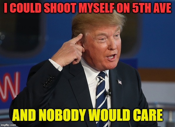 Trump Thinking | I COULD SHOOT MYSELF ON 5TH AVE; AND NOBODY WOULD CARE | image tagged in trump thinking | made w/ Imgflip meme maker