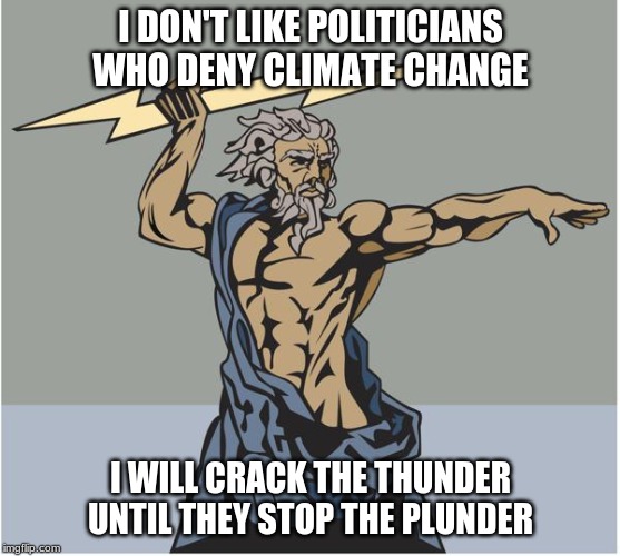 I DON'T LIKE POLITICIANS WHO DENY CLIMATE CHANGE I WILL CRACK THE THUNDER

UNTIL THEY STOP THE PLUNDER | made w/ Imgflip meme maker