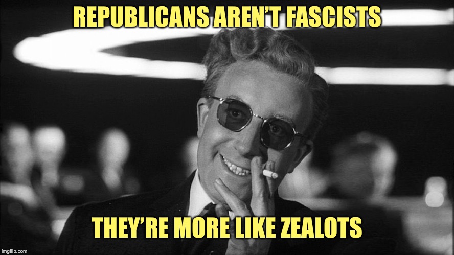 Doctor Strangelove says... | REPUBLICANS AREN’T FASCISTS THEY’RE MORE LIKE ZEALOTS | image tagged in doctor strangelove says | made w/ Imgflip meme maker