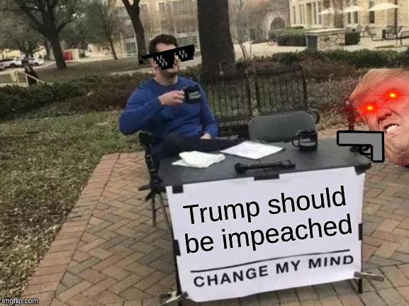 Change My Mind Meme | Trump should be impeached | image tagged in memes,change my mind | made w/ Imgflip meme maker