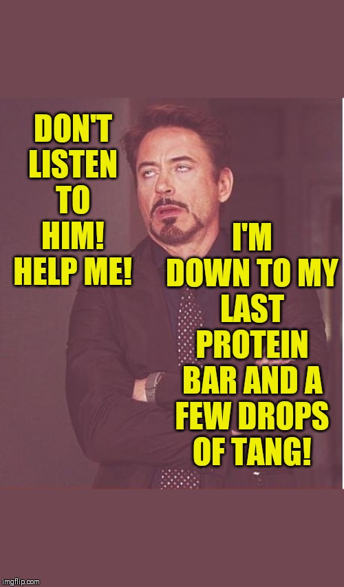Face You Make Robert Downey Jr Meme | DON'T LISTEN TO HIM! HELP ME! I'M DOWN TO MY LAST PROTEIN BAR AND A FEW DROPS OF TANG! | image tagged in memes,face you make robert downey jr | made w/ Imgflip meme maker