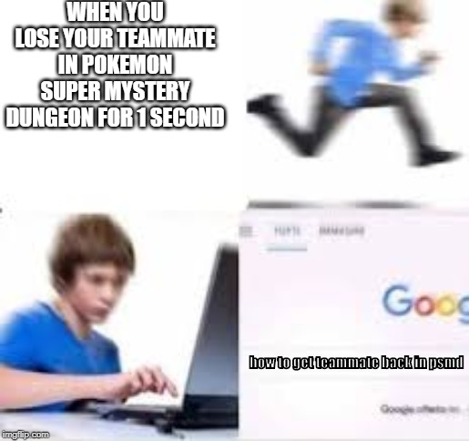kid running to google | WHEN YOU LOSE YOUR TEAMMATE IN POKEMON SUPER MYSTERY DUNGEON FOR 1 SECOND; how to get teammate back in psmd | image tagged in pokemon | made w/ Imgflip meme maker