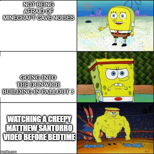 buff spongebob | NOT BEING AFRAID OF MINECRAFT CAVE NOISES; GOING INTO THE DUNWICH BUILDING IN FALLOUT 3; WATCHING A CREEPY MATTHEW SANTORRO VIDEO BEFORE BEDTIME | image tagged in spongebob strong,fun | made w/ Imgflip meme maker