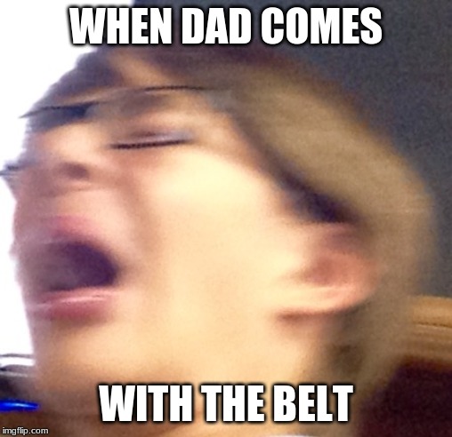 Oh shoot boi | WHEN DAD COMES; WITH THE BELT | image tagged in oh shoot boi | made w/ Imgflip meme maker