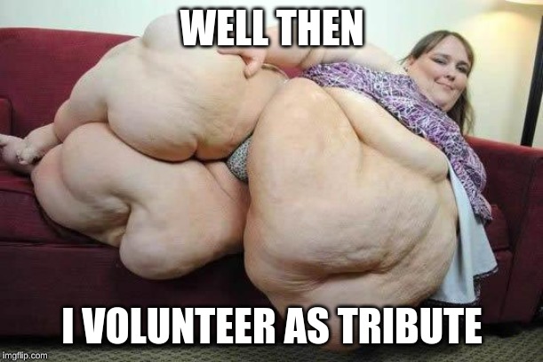 fat girl | WELL THEN I VOLUNTEER AS TRIBUTE | image tagged in fat girl | made w/ Imgflip meme maker