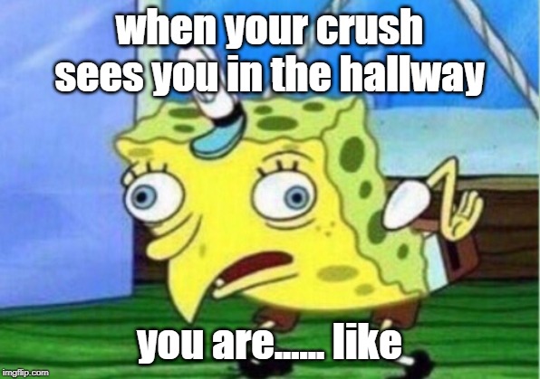 Mocking Spongebob | when your crush sees you in the hallway; you are...... like | image tagged in memes,mocking spongebob | made w/ Imgflip meme maker