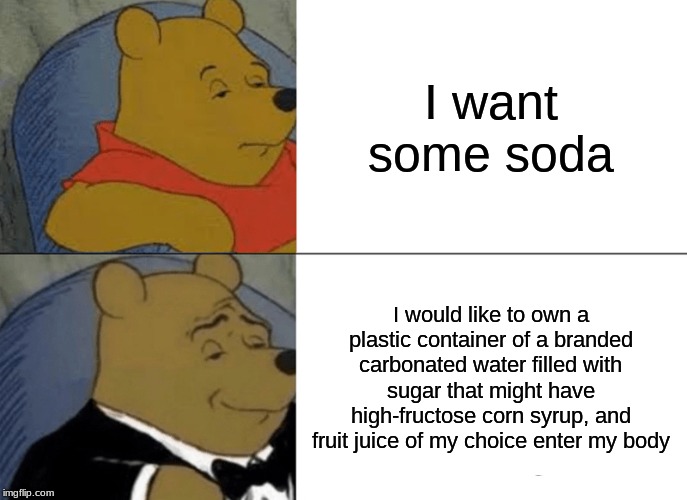 Tuxedo Winnie The Pooh | I want some soda; I would like to own a plastic container of a branded carbonated water filled with sugar that might have high-fructose corn syrup, and fruit juice of my choice enter my body | image tagged in memes,tuxedo winnie the pooh | made w/ Imgflip meme maker