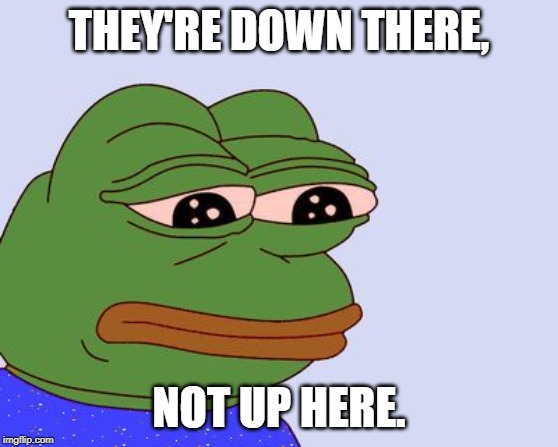 Pepe the Frog | THEY'RE DOWN THERE, NOT UP HERE. | image tagged in pepe the frog | made w/ Imgflip meme maker