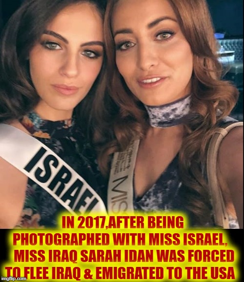 Never lump all Muslims w/ Anti-Americans like Ilhan Omar & Rashida Tlaib | IN 2017,AFTER BEING PHOTOGRAPHED WITH MISS ISRAEL,  
 MISS IRAQ SARAH IDAN WAS FORCED TO FLEE IRAQ & EMIGRATED TO THE USA | image tagged in vince vance,rashida tlaib,ilhan omar,terrorists,miss iraq sarah idan,muslims | made w/ Imgflip meme maker