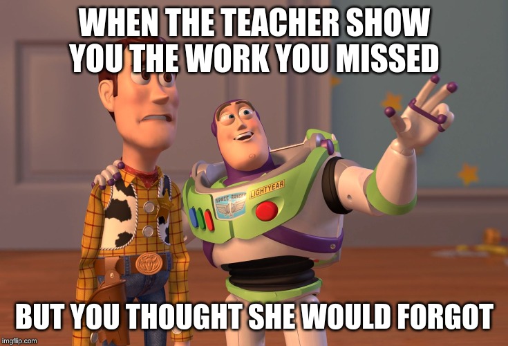 X, X Everywhere | WHEN THE TEACHER SHOW YOU THE WORK YOU MISSED; BUT YOU THOUGHT SHE WOULD FORGOT | image tagged in memes,x x everywhere | made w/ Imgflip meme maker