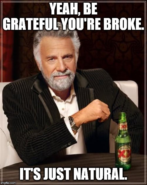 The Most Interesting Man In The World Meme | YEAH, BE GRATEFUL YOU'RE BROKE. IT'S JUST NATURAL. | image tagged in memes,the most interesting man in the world | made w/ Imgflip meme maker