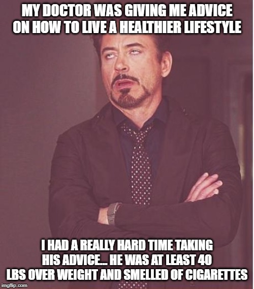 Face You Make Robert Downey Jr | MY DOCTOR WAS GIVING ME ADVICE ON HOW TO LIVE A HEALTHIER LIFESTYLE; I HAD A REALLY HARD TIME TAKING HIS ADVICE... HE WAS AT LEAST 40 LBS OVER WEIGHT AND SMELLED OF CIGARETTES | image tagged in memes,face you make robert downey jr | made w/ Imgflip meme maker