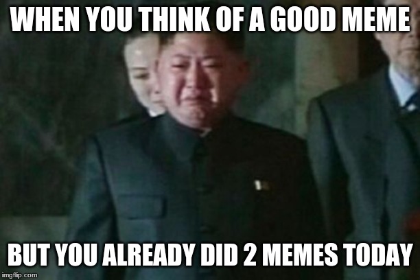 Kim Jong Un Sad |  WHEN YOU THINK OF A GOOD MEME; BUT YOU ALREADY DID 2 MEMES TODAY | image tagged in memes,kim jong un sad | made w/ Imgflip meme maker