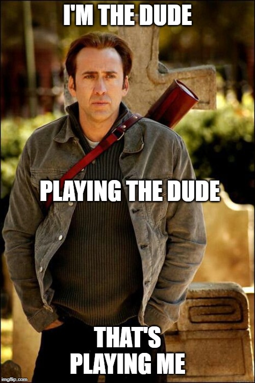 Declarations of Nicolas Cage | I'M THE DUDE; PLAYING THE DUDE; THAT'S PLAYING ME | image tagged in declarations of nicolas cage | made w/ Imgflip meme maker