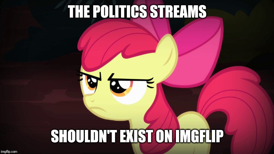 Its ridiculous, spreads hate, and is completely one-sided! | THE POLITICS STREAMS; SHOULDN'T EXIST ON IMGFLIP | image tagged in angry applebloom,memes,politics | made w/ Imgflip meme maker