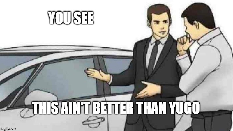 Car Salesman Slaps Roof Of Car Meme | YOU SEE; THIS AIN'T BETTER THAN YUGO | image tagged in memes,car salesman slaps roof of car | made w/ Imgflip meme maker