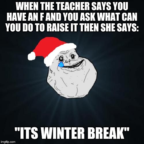 Forever Alone Christmas | WHEN THE TEACHER SAYS YOU HAVE AN F AND YOU ASK WHAT CAN YOU DO TO RAISE IT THEN SHE SAYS:; "ITS WINTER BREAK" | image tagged in memes,forever alone christmas | made w/ Imgflip meme maker