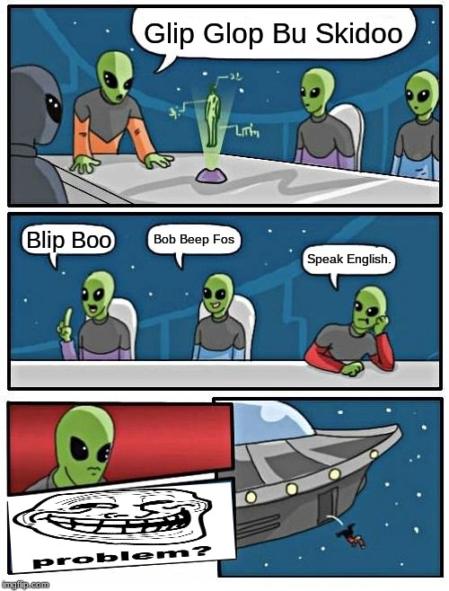 Alien Meeting Suggestion Meme | Glip Glop Bu Skidoo; Bob Beep Fos; Blip Boo; Speak English. | image tagged in memes,alien meeting suggestion | made w/ Imgflip meme maker