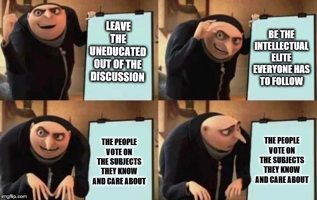 Gru's Plan Meme | BE THE INTELLECTUAL ELITE EVERYONE HAS TO FOLLOW; LEAVE THE UNEDUCATED OUT OF THE DISCUSSION; THE PEOPLE VOTE ON THE SUBJECTS THEY KNOW AND CARE ABOUT; THE PEOPLE VOTE ON THE SUBJECTS THEY KNOW AND CARE ABOUT | image tagged in gru's plan | made w/ Imgflip meme maker