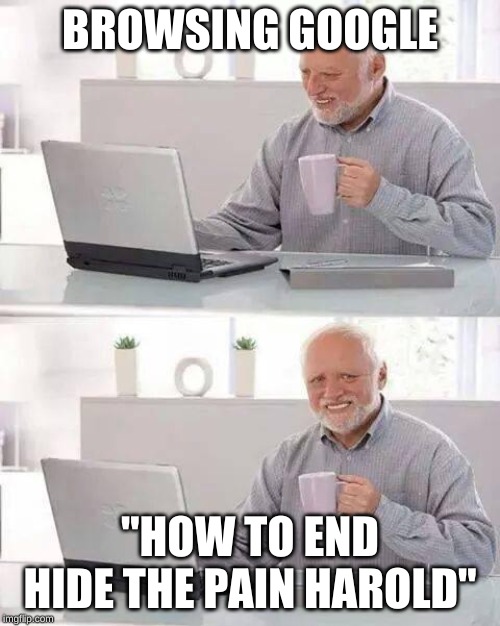 Hide the Pain Harold | BROWSING GOOGLE; "HOW TO END HIDE THE PAIN HAROLD" | image tagged in memes,hide the pain harold | made w/ Imgflip meme maker