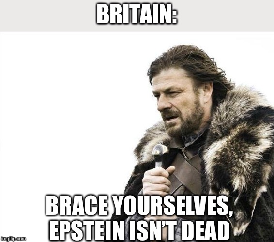 Brace Yourselves X is Coming | BRITAIN:; BRACE YOURSELVES, EPSTEIN ISN’T DEAD | image tagged in memes,brace yourselves x is coming | made w/ Imgflip meme maker