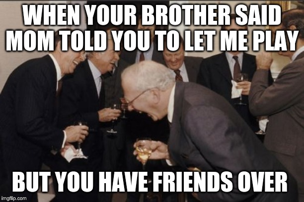 Laughing Men In Suits | WHEN YOUR BROTHER SAID MOM TOLD YOU TO LET ME PLAY; BUT YOU HAVE FRIENDS OVER | image tagged in memes,laughing men in suits | made w/ Imgflip meme maker