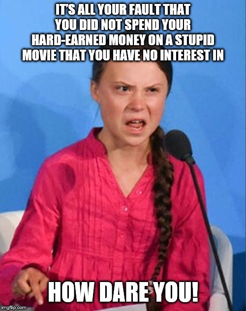 Greta Thunberg how dare you | IT’S ALL YOUR FAULT THAT YOU DID NOT SPEND YOUR HARD-EARNED MONEY ON A STUPID MOVIE THAT YOU HAVE NO INTEREST IN HOW DARE YOU! | image tagged in greta thunberg how dare you | made w/ Imgflip meme maker