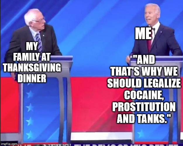 bernie biden | ME; "AND THAT'S WHY WE SHOULD LEGALIZE COCAINE, PROSTITUTION AND TANKS."; MY FAMILY AT THANKSGIVING DINNER | image tagged in bernie sanders,joe biden | made w/ Imgflip meme maker