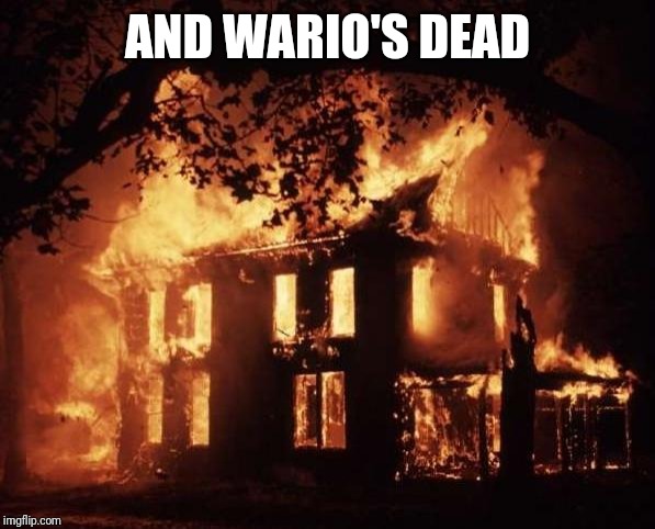 housefire | AND WARIO'S DEAD | image tagged in housefire | made w/ Imgflip meme maker