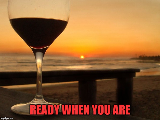 wine glass on beach | READY WHEN YOU ARE | image tagged in wine glass on beach | made w/ Imgflip meme maker