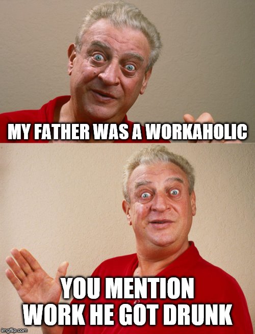 Just paying a bit of tribute to a guy who basically made his mark before my time. | MY FATHER WAS A WORKAHOLIC; YOU MENTION WORK HE GOT DRUNK | image tagged in rodney dangerfield,rodney dangerfield for pres,jokes,comedian | made w/ Imgflip meme maker