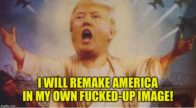 Tiny hands and all | I WILL REMAKE AMERICA IN MY OWN F**KED-UP IMAGE! | image tagged in donald trump jesus | made w/ Imgflip meme maker