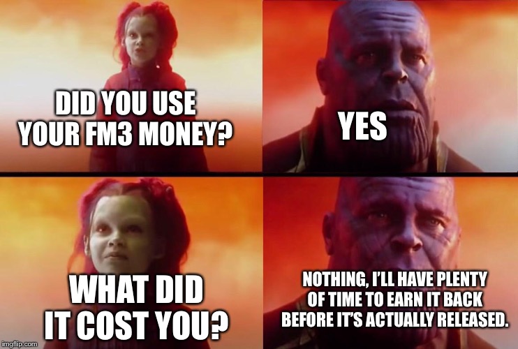 What did it cost? | YES; DID YOU USE YOUR FM3 MONEY? WHAT DID IT COST YOU? NOTHING, I’LL HAVE PLENTY OF TIME TO EARN IT BACK BEFORE IT’S ACTUALLY RELEASED. | image tagged in what did it cost | made w/ Imgflip meme maker