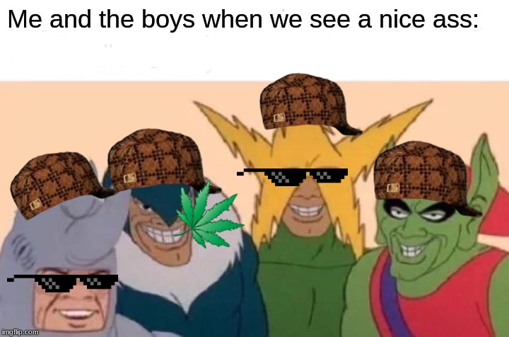 Me and the boys | Me and the boys when we see a nice ass: | image tagged in memes,me and the boys,nice ass | made w/ Imgflip meme maker