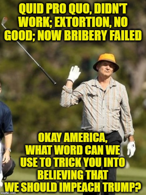 Asking for a Traitor | QUID PRO QUO, DIDN'T WORK; EXTORTION, NO GOOD; NOW BRIBERY FAILED; OKAY AMERICA, WHAT WORD CAN WE USE TO TRICK YOU INTO BELIEVING THAT WE SHOULD IMPEACH TRUMP? | image tagged in i give up | made w/ Imgflip meme maker