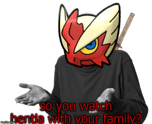 I guess I'll (Blaze the Blaziken) | so you watch hentia with your family? | image tagged in i guess i'll blaze the blaziken | made w/ Imgflip meme maker