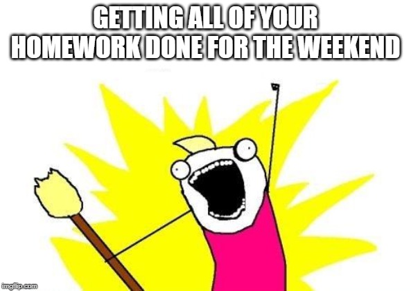 X All The Y Meme | GETTING ALL OF YOUR HOMEWORK DONE FOR THE WEEKEND | image tagged in memes,x all the y | made w/ Imgflip meme maker